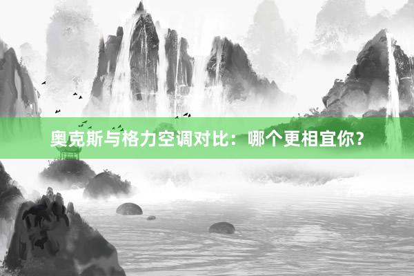 奥克斯与格力空调对比：哪个更相宜你？